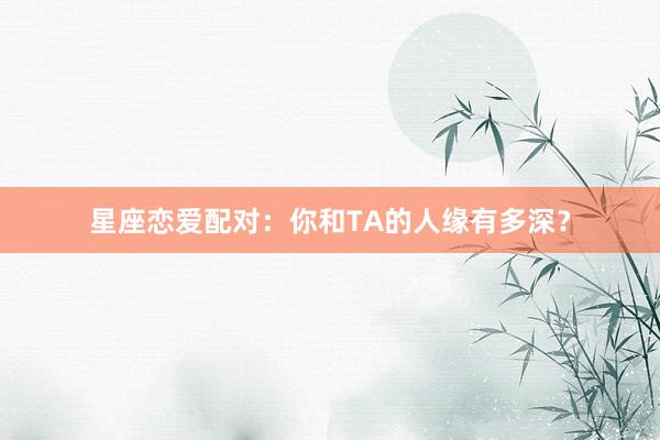 星座恋爱配对：你和TA的人缘有多深？
